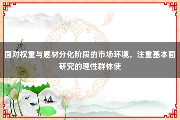 面对权重与题材分化阶段的市场环境，注重基本面研究的理性群体使