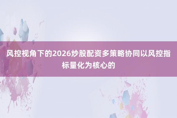 风控视角下的2026炒股配资多策略协同以风控指标量化为核心的