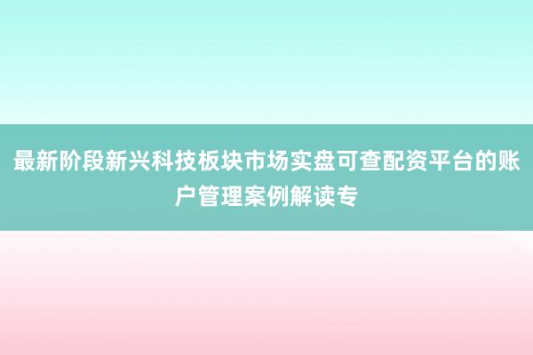 最新阶段新兴科技板块市场实盘可查配资平台的账户管理案例解读专