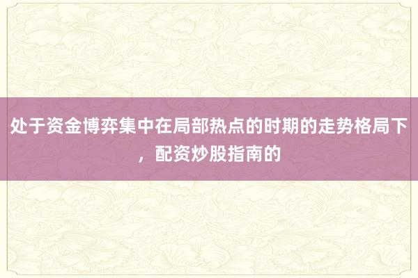 处于资金博弈集中在局部热点的时期的走势格局下，配资炒股指南的