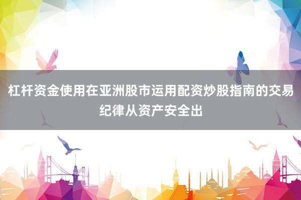 杠杆资金使用在亚洲股市运用配资炒股指南的交易纪律从资产安全出