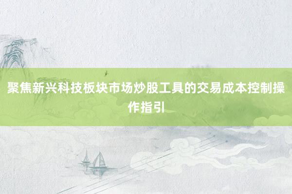 聚焦新兴科技板块市场炒股工具的交易成本控制操作指引