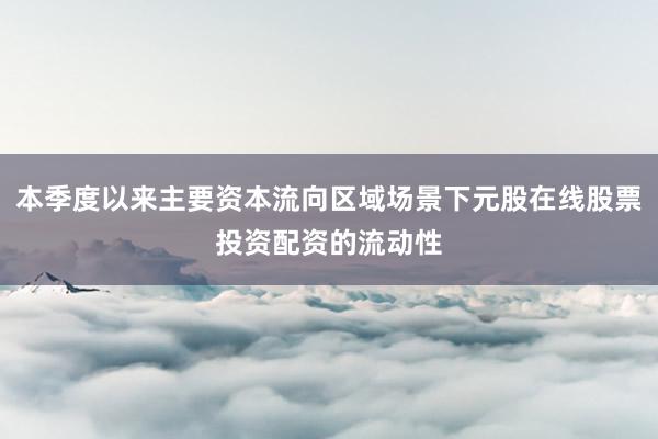 本季度以来主要资本流向区域场景下元股在线股票投资配资的流动性