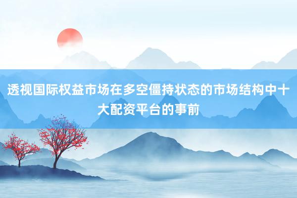 透视国际权益市场在多空僵持状态的市场结构中十大配资平台的事前