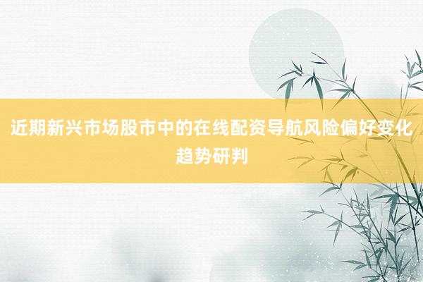 近期新兴市场股市中的在线配资导航风险偏好变化趋势研判