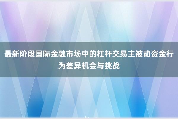 最新阶段国际金融市场中的杠杆交易主被动资金行为差异机会与挑战