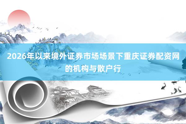 2026年以来境外证券市场场景下重庆证券配资网的机构与散户行