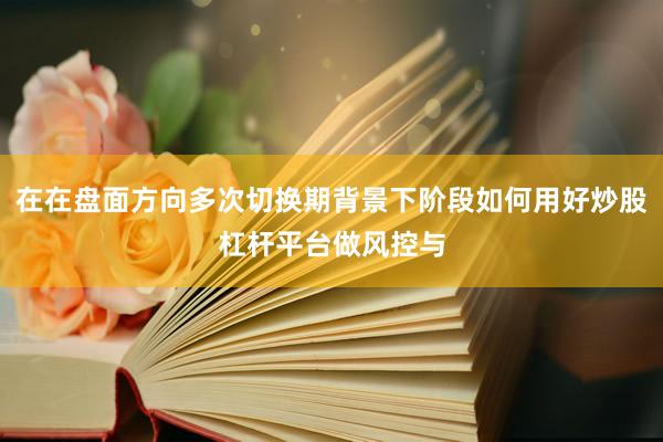 在在盘面方向多次切换期背景下阶段如何用好炒股杠杆平台做风控与