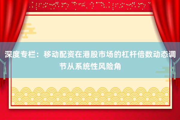 深度专栏：移动配资在港股市场的杠杆倍数动态调节从系统性风险角