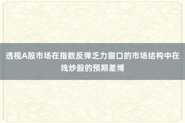 透视A股市场在指数反弹乏力窗口的市场结构中在线炒股的预期差博
