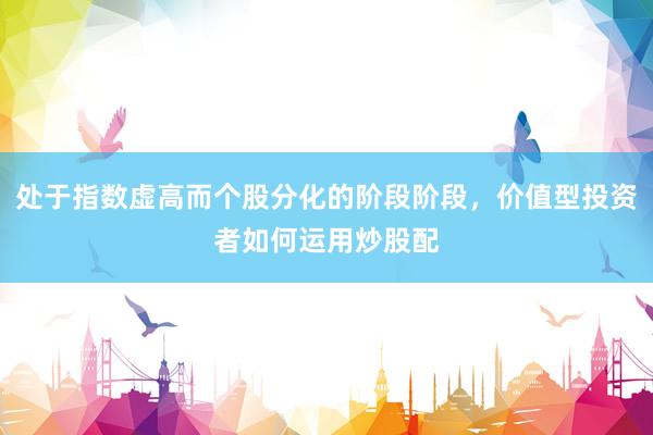处于指数虚高而个股分化的阶段阶段，价值型投资者如何运用炒股配