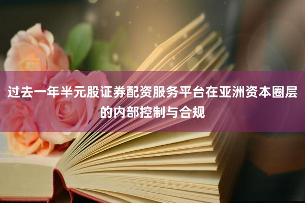 过去一年半元股证券配资服务平台在亚洲资本圈层的内部控制与合规
