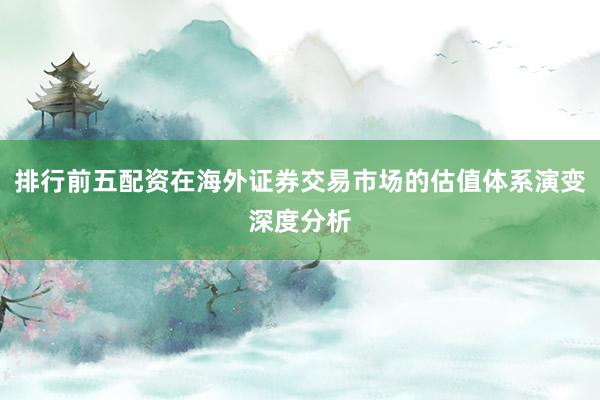排行前五配资在海外证券交易市场的估值体系演变深度分析