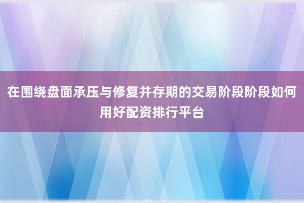 在围绕盘面承压与修复并存期的交易阶段阶段如何用好配资排行平台