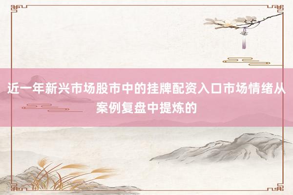 近一年新兴市场股市中的挂牌配资入口市场情绪从案例复盘中提炼的