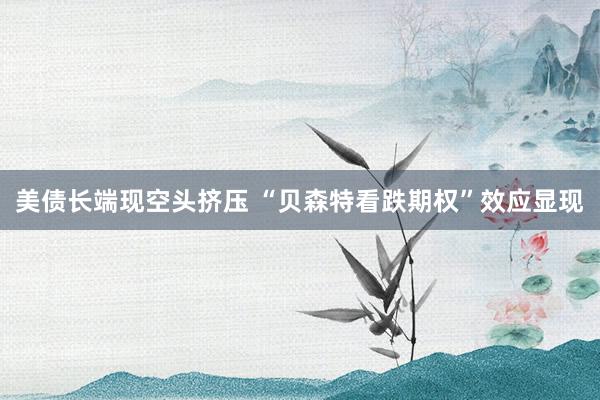 美债长端现空头挤压 “贝森特看跌期权”效应显现