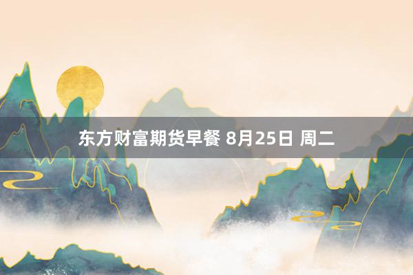 东方财富期货早餐 8月25日 周二