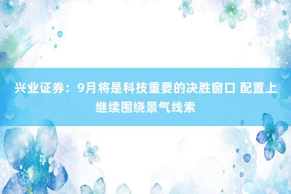 兴业证券：9月将是科技重要的决胜窗口 配置上继续围绕景气线索