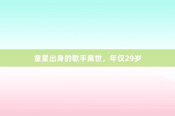 童星出身的歌手离世，年仅29岁