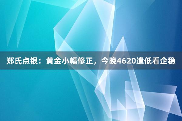 郑氏点银：黄金小幅修正，今晚4620逢低看企稳