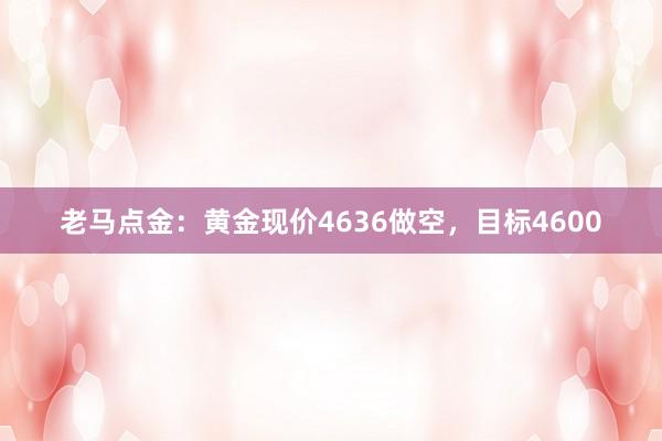 老马点金：黄金现价4636做空，目标4600