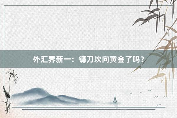 外汇界新一：镰刀坎向黄金了吗？