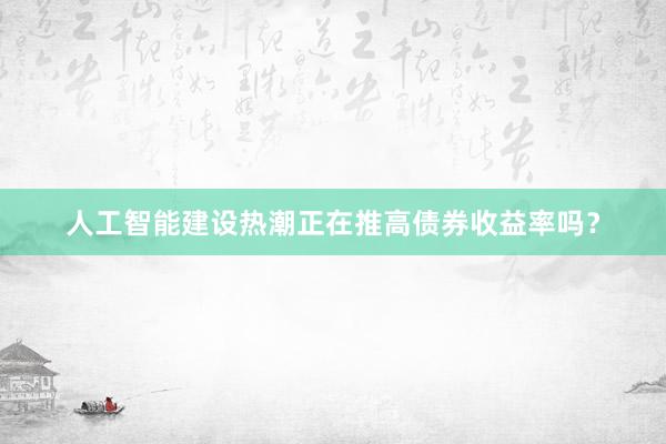 人工智能建设热潮正在推高债券收益率吗？