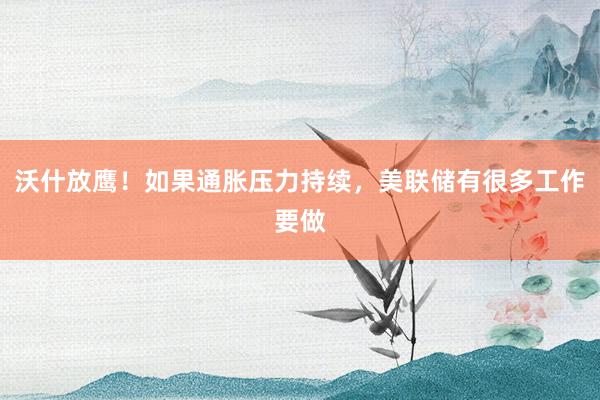 沃什放鹰！如果通胀压力持续，美联储有很多工作要做