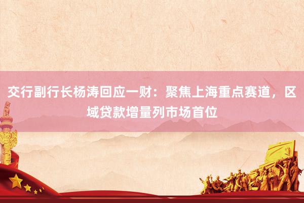交行副行长杨涛回应一财：聚焦上海重点赛道，区域贷款增量列市场首位