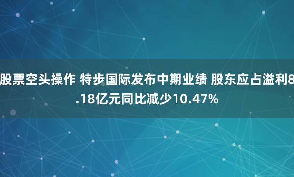股票空头操作 特步国际发布中期业绩 股东应占溢利8.18亿元同比减少10.47%