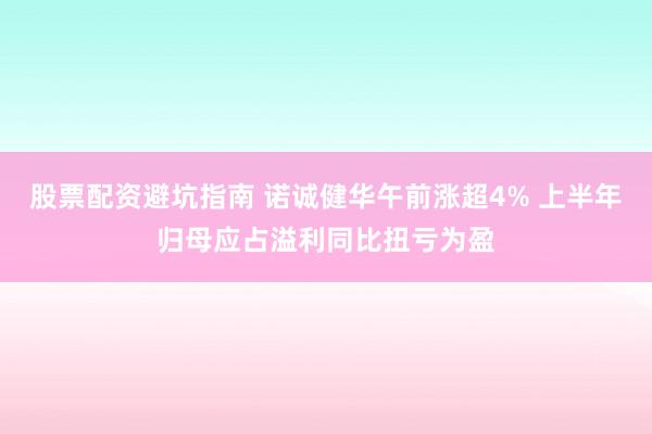 股票配资避坑指南 诺诚健华午前涨超4% 上半年归母应占溢利同比扭亏为盈