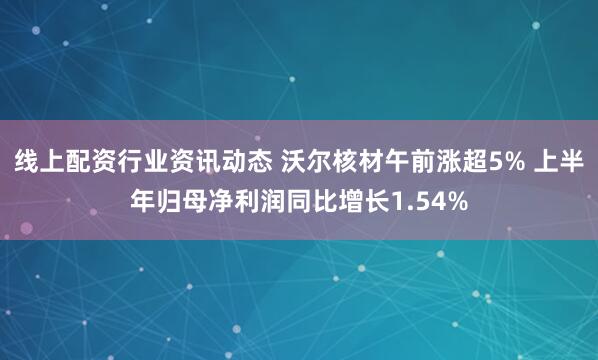 线上配资行业资讯动态 沃尔核材午前涨超5% 上半年归母净利润同比增长1.54%