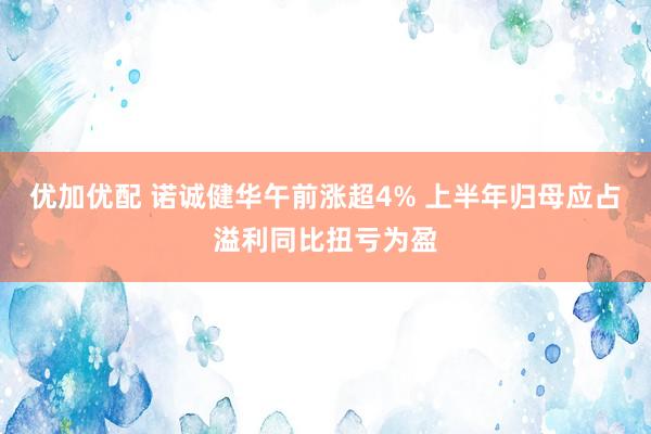 优加优配 诺诚健华午前涨超4% 上半年归母应占溢利同比扭亏为盈