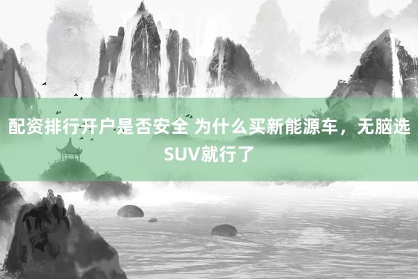 配资排行开户是否安全 为什么买新能源车，无脑选SUV就行了