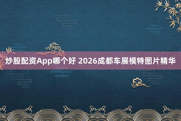 炒股配资App哪个好 2026成都车展模特图片精华