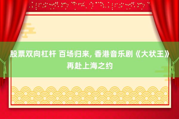 股票双向杠杆 百场归来, 香港音乐剧《大状王》再赴上海之约