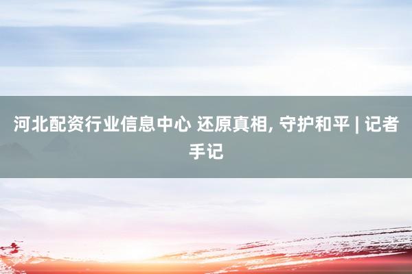 河北配资行业信息中心 还原真相, 守护和平 | 记者手记