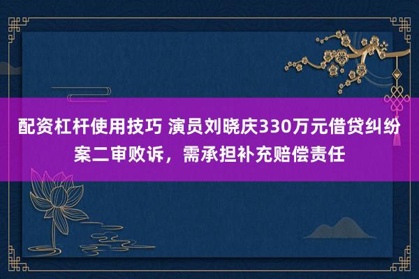 配资杠杆使用技巧 演员刘晓庆330万元借贷纠纷案二审败诉，需承担补充赔偿责任