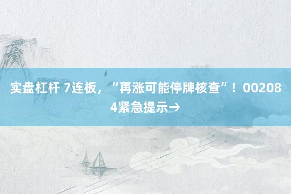 实盘杠杆 7连板，“再涨可能停牌核查”！002084紧急提示→