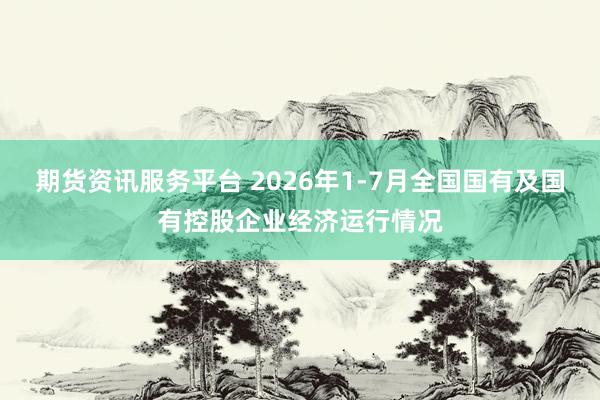 期货资讯服务平台 2026年1-7月全国国有及国有控股企业经济运行情况