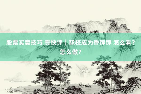 股票买卖技巧 壹快评｜职校成为香饽饽 怎么看？怎么做？