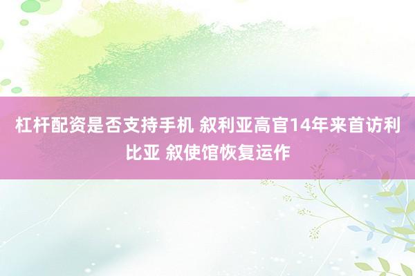 杠杆配资是否支持手机 叙利亚高官14年来首访利比亚 叙使馆恢复运作