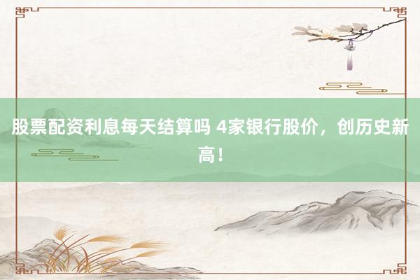 股票配资利息每天结算吗 4家银行股价，创历史新高！