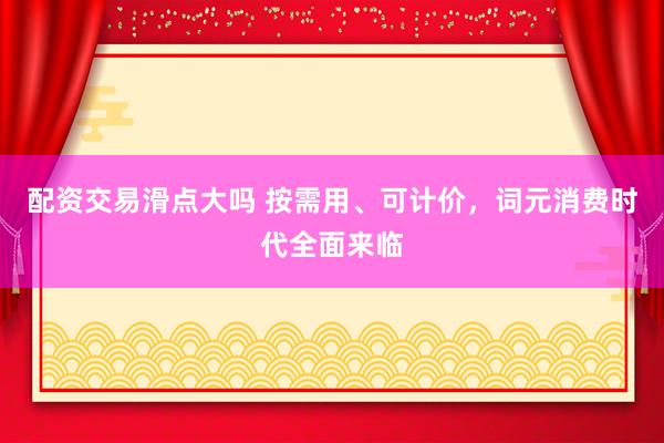 配资交易滑点大吗 按需用、可计价，词元消费时代全面来临
