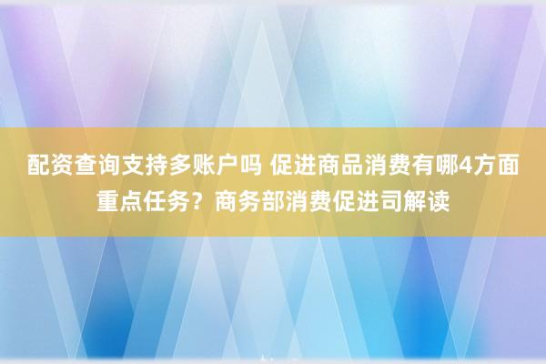 配资查询支持多账户吗 促进商品消费有哪4方面重点任务？商务部消费促进司解读