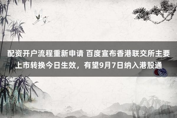 配资开户流程重新申请 百度宣布香港联交所主要上市转换今日生效，有望9月7日纳入港股通