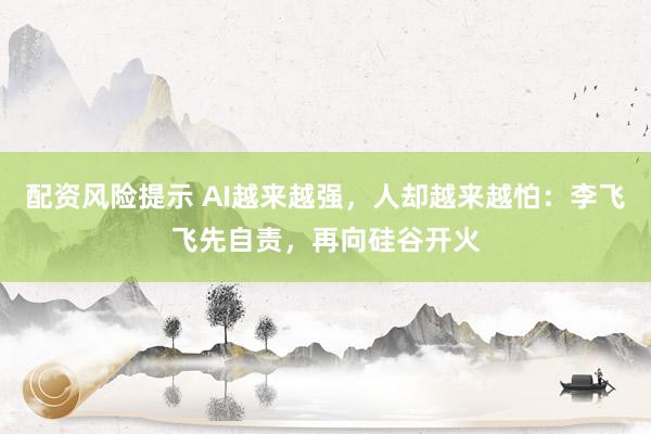 配资风险提示 AI越来越强，人却越来越怕：李飞飞先自责，再向硅谷开火