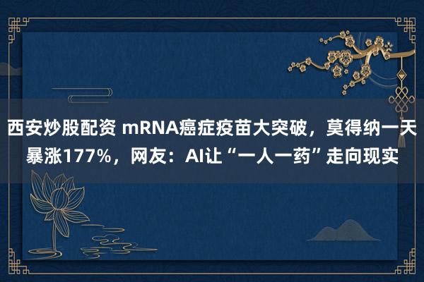 西安炒股配资 mRNA癌症疫苗大突破，莫得纳一天暴涨177%，网友：AI让“一人一药”走向现实