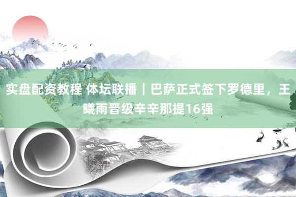 实盘配资教程 体坛联播｜巴萨正式签下罗德里，王曦雨晋级辛辛那提16强