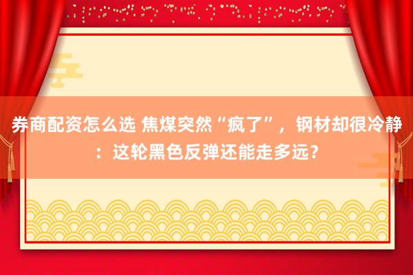 券商配资怎么选 焦煤突然“疯了”，钢材却很冷静：这轮黑色反弹还能走多远？